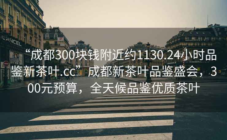 “成都300塊錢(qián)附近約1130.24小時(shí)品鑒新茶葉.cc”成都新茶葉品鑒盛會(huì )，300元預算，全天候品鑒優(yōu)質(zhì)茶葉
