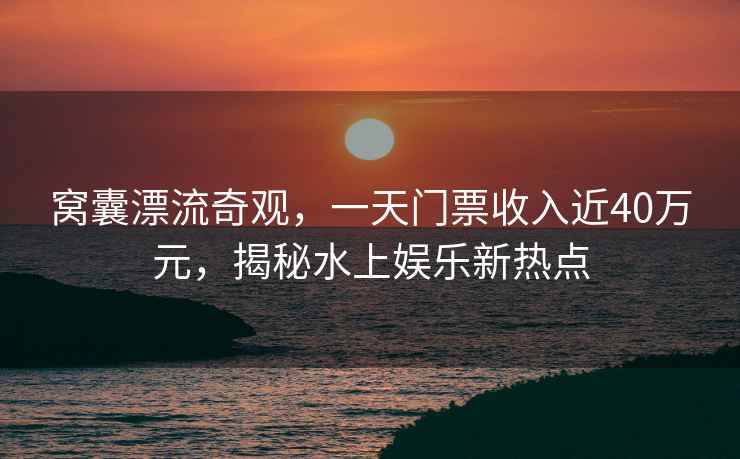 窩囊漂流奇觀(guān)，一天門(mén)票收入近40萬(wàn)元，揭秘水上娛樂(lè )新熱點(diǎn)