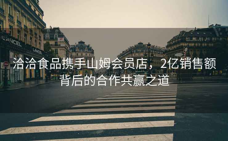 洽洽食品攜手山姆會(huì )員店，2億銷(xiāo)售額背后的合作共贏(yíng)之道