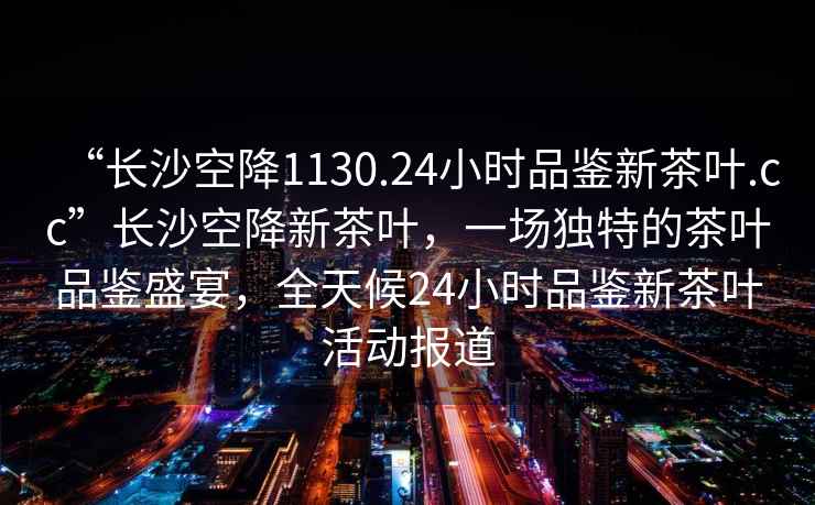 “長(cháng)沙空降1130.24小時(shí)品鑒新茶葉.cc”長(cháng)沙空降新茶葉，一場(chǎng)獨特的茶葉品鑒盛宴，全天候24小時(shí)品鑒新茶葉活動(dòng)報道