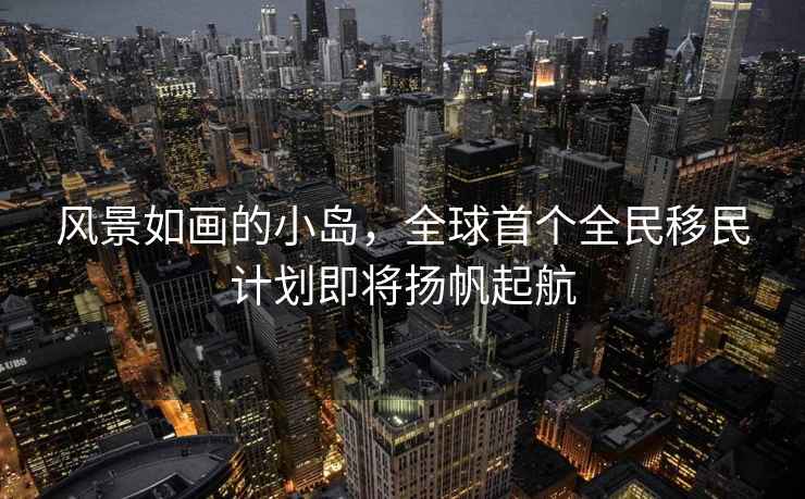 風(fēng)景如畫(huà)的小島，全球首個(gè)全民移民計劃即將揚帆起航