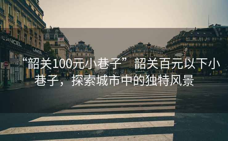 “韶關(guān)100元小巷子”韶關(guān)百元以下小巷子，探索城市中的獨特風(fēng)景