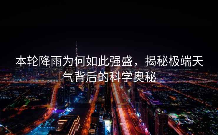 本輪降雨為何如此強盛，揭秘極端天氣背后的科學(xué)奧秘
