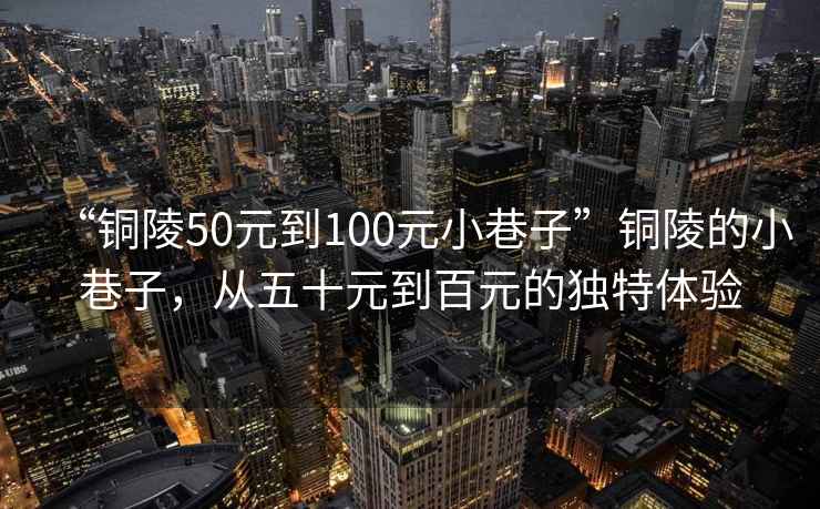 “銅陵50元到100元小巷子”銅陵的小巷子，從五十元到百元的獨特體驗