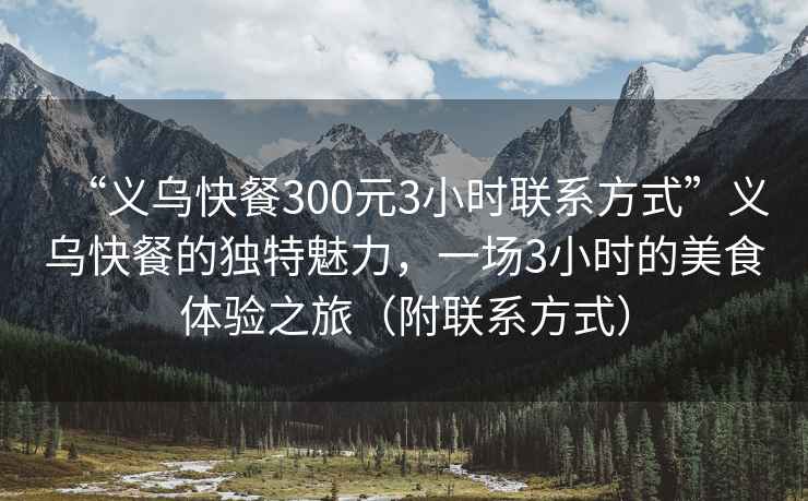 “義烏快餐300元3小時(shí)聯(lián)系方式”義烏快餐的獨特魅力，一場(chǎng)3小時(shí)的美食體驗之旅（附聯(lián)系方式）
