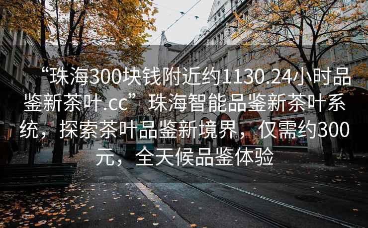 “珠海300塊錢(qián)附近約1130.24小時(shí)品鑒新茶葉.cc”珠海智能品鑒新茶葉系統，探索茶葉品鑒新境界，僅需約300元，全天候品鑒體驗