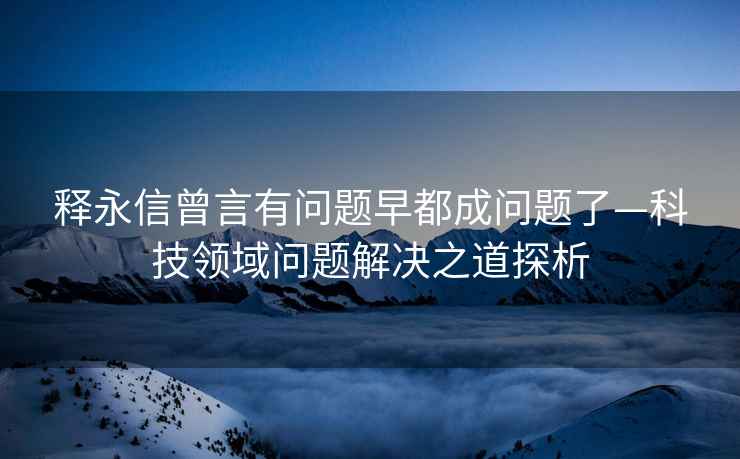 釋永信曾言有問(wèn)題早都成問(wèn)題了—科技領(lǐng)域問(wèn)題解決之道探析