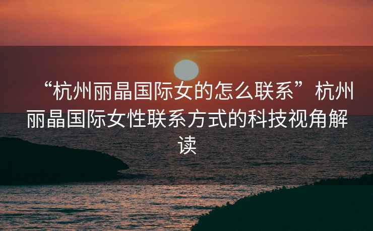 “杭州麗晶國際女的怎么聯(lián)系”杭州麗晶國際女性聯(lián)系方式的科技視角解讀