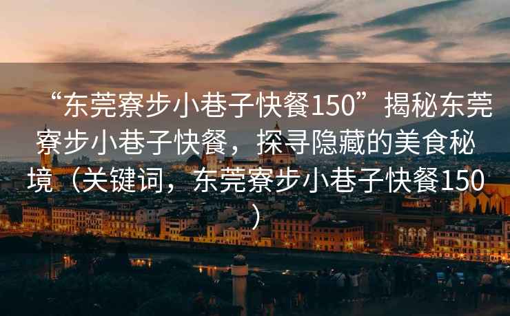 “東莞寮步小巷子快餐150”揭秘東莞寮步小巷子快餐，探尋隱藏的美食秘境（關(guān)鍵詞，東莞寮步小巷子快餐150）