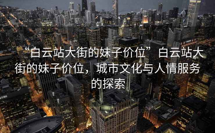“白云站大街的妹子價(jià)位”白云站大街的妹子價(jià)位，城市文化與人情服務(wù)的探索