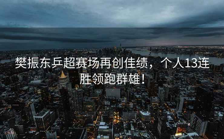 樊振東乒超賽場(chǎng)再創(chuàng  )佳績(jì)，個(gè)人13連勝領(lǐng)跑群雄！