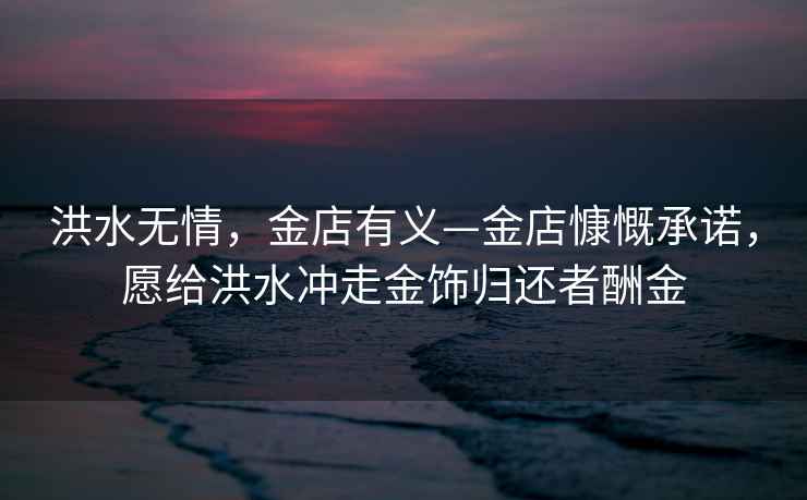 洪水無(wú)情，金店有義—金店慷慨承諾，愿給洪水沖走金飾歸還者酬金