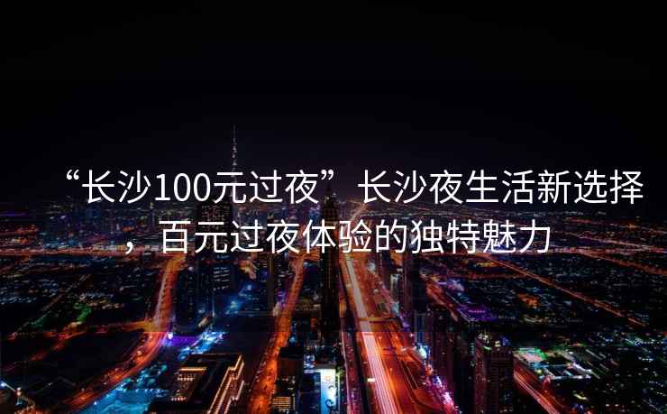 “長(cháng)沙100元過(guò)夜”長(cháng)沙夜生活新選擇，百元過(guò)夜體驗的獨特魅力