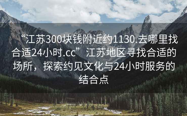 “江蘇300塊錢(qián)附近約1130.去哪里找合適24小時(shí).cc”江蘇地區尋找合適的場(chǎng)所，探索約見(jiàn)文化與24小時(shí)服務(wù)的結合點(diǎn)