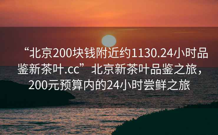 “北京200塊錢(qián)附近約1130.24小時(shí)品鑒新茶葉.cc”北京新茶葉品鑒之旅，200元預算內的24小時(shí)嘗鮮之旅