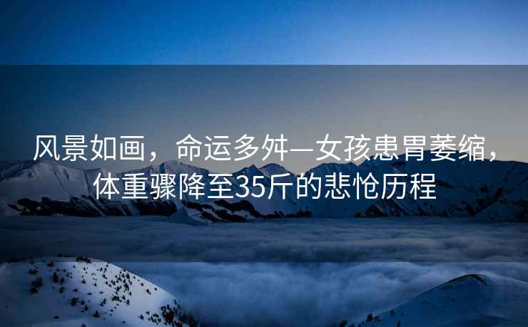 風(fēng)景如畫(huà)，命運多舛—女孩患胃萎縮，體重驟降至35斤的悲愴歷程