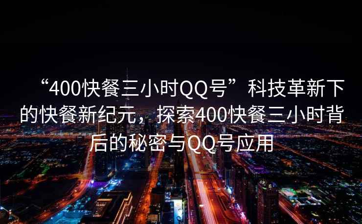 “400快餐三小時(shí)QQ號”科技革新下的快餐新紀元，探索400快餐三小時(shí)背后的秘密與QQ號應用