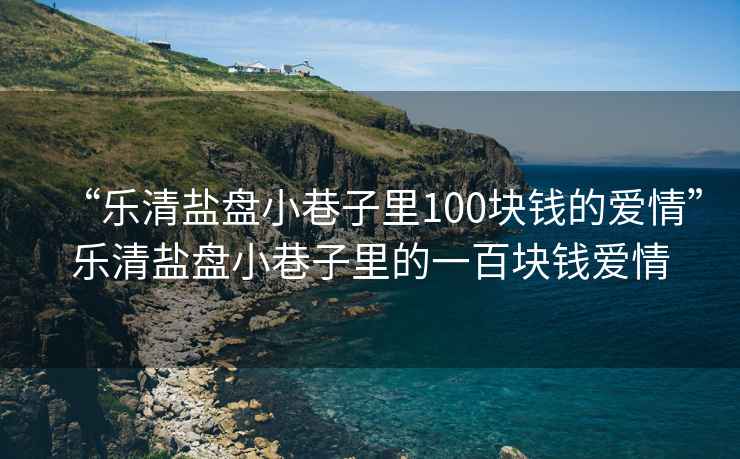 “樂(lè )清鹽盤(pán)小巷子里100塊錢(qián)的愛(ài)情”樂(lè )清鹽盤(pán)小巷子里的一百塊錢(qián)愛(ài)情