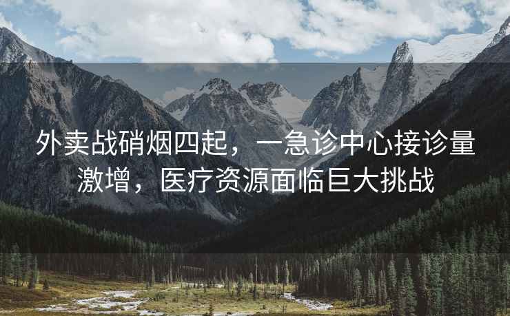 外賣(mài)戰硝煙四起，一急診中心接診量激增，醫療資源面臨巨大挑戰