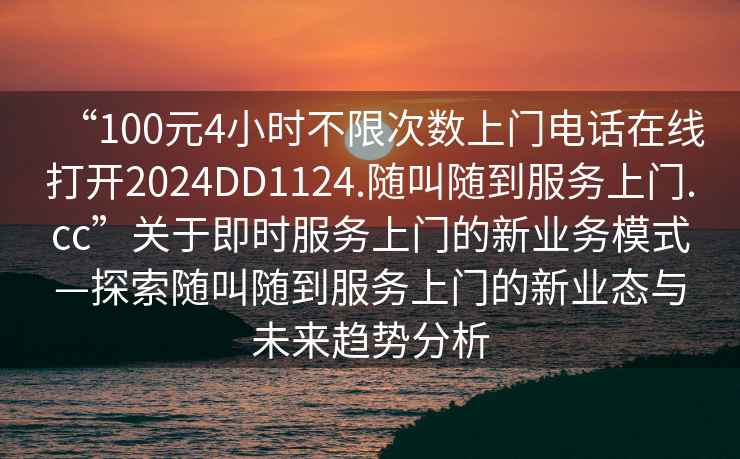“100元4小時(shí)不限次數上門(mén)電話(huà)在線(xiàn)打開(kāi)2024DD1124.隨叫隨到服務(wù)上門(mén).cc”關(guān)于即時(shí)服務(wù)上門(mén)的新業(yè)務(wù)模式—探索隨叫隨到服務(wù)上門(mén)的新業(yè)態(tài)與未來(lái)趨勢分析