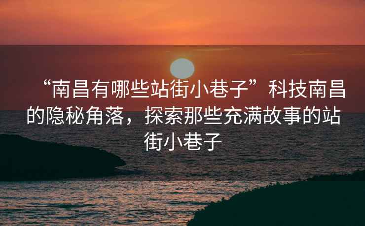 “南昌有哪些站街小巷子”科技南昌的隱秘角落，探索那些充滿(mǎn)故事的站街小巷子