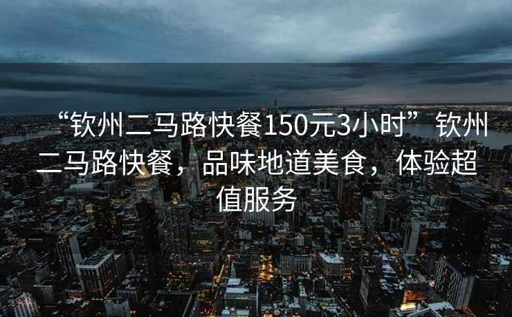 “欽州二馬路快餐150元3小時(shí)”欽州二馬路快餐，品味地道美食，體驗超值服務(wù)