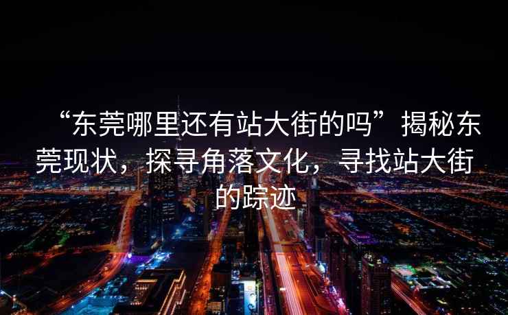 “東莞哪里還有站大街的嗎”揭秘東莞現狀，探尋角落文化，尋找站大街的蹤跡