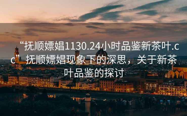 “撫順嫖娼1130.24小時(shí)品鑒新茶葉.cc”撫順嫖娼現象下的深思，關(guān)于新茶葉品鑒的探討