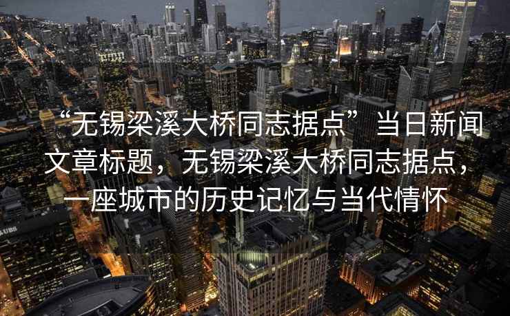 “無(wú)錫梁溪大橋同志據點(diǎn)”當日新聞文章標題，無(wú)錫梁溪大橋同志據點(diǎn)，一座城市的歷史記憶與當代情懷