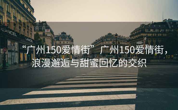 “廣州150愛(ài)情街”廣州150愛(ài)情街，浪漫邂逅與甜蜜回憶的交織