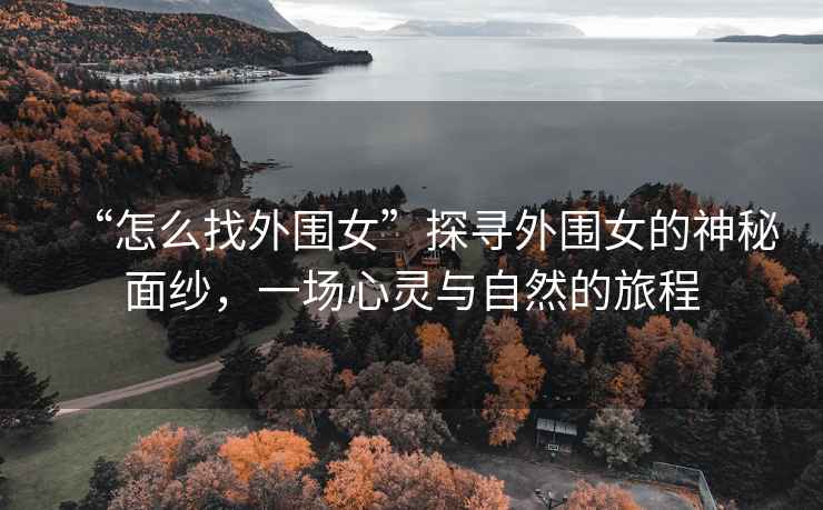 “怎么找外圍女”探尋外圍女的神秘面紗，一場(chǎng)心靈與自然的旅程