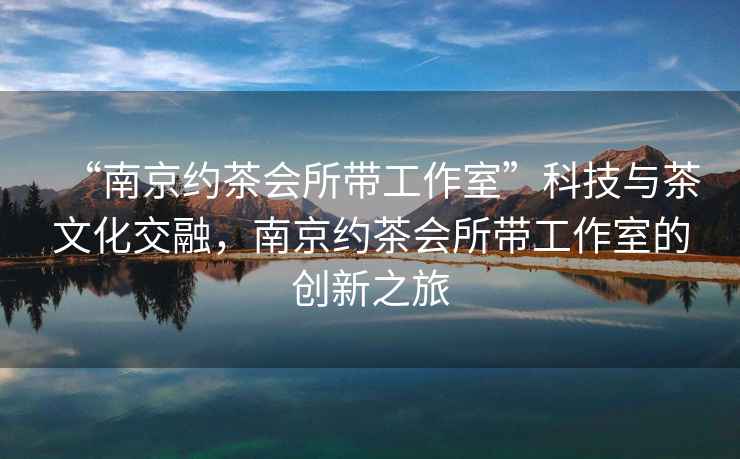 “南京約茶會(huì )所帶工作室”科技與茶文化交融，南京約茶會(huì )所帶工作室的創(chuàng  )新之旅