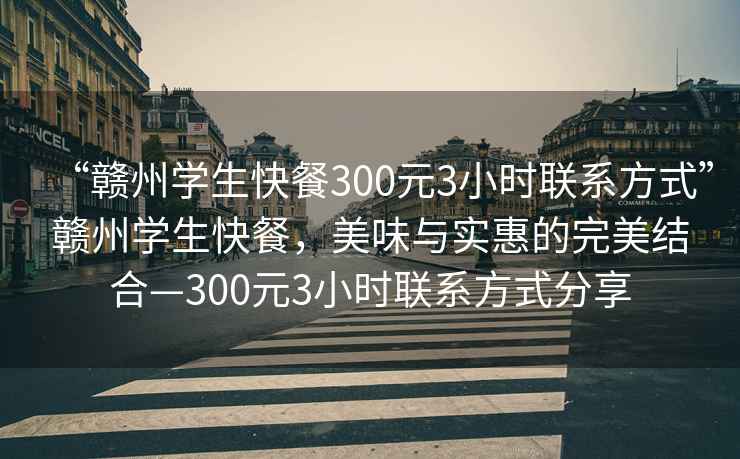 “贛州學(xué)生快餐300元3小時(shí)聯(lián)系方式”贛州學(xué)生快餐，美味與實(shí)惠的完美結合—300元3小時(shí)聯(lián)系方式分享