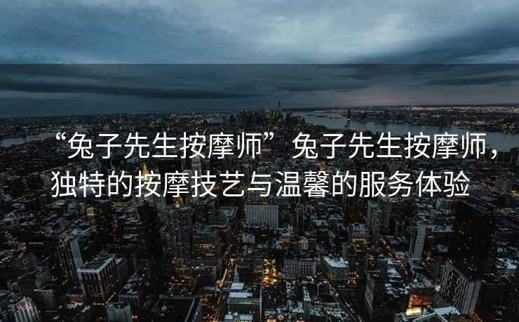 “兔子先生按摩師”兔子先生按摩師，獨特的按摩技藝與溫馨的服務(wù)體驗