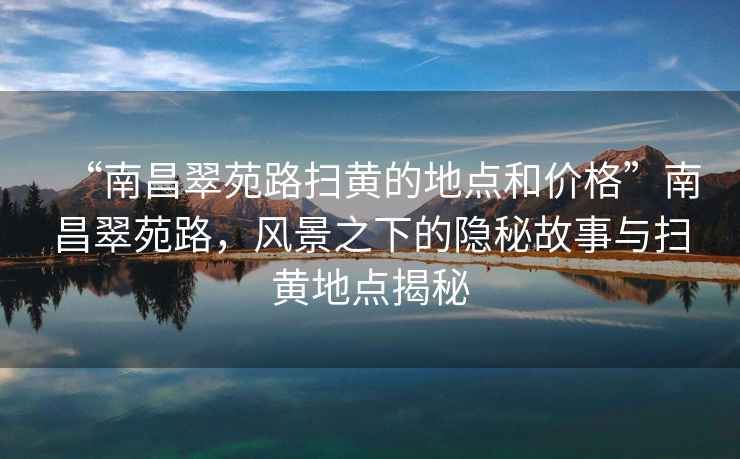 “南昌翠苑路掃黃的地點(diǎn)和價(jià)格”南昌翠苑路，風(fēng)景之下的隱秘故事與掃黃地點(diǎn)揭秘
