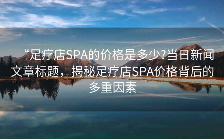 “足療店SPA的價(jià)格是多少?當日新聞文章標題，揭秘足療店SPA價(jià)格背后的多重因素