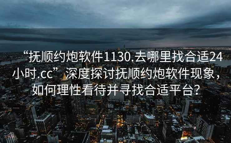“撫順約炮軟件1130.去哪里找合適24小時(shí).cc”深度探討撫順約炮軟件現象，如何理性看待并尋找合適平臺？