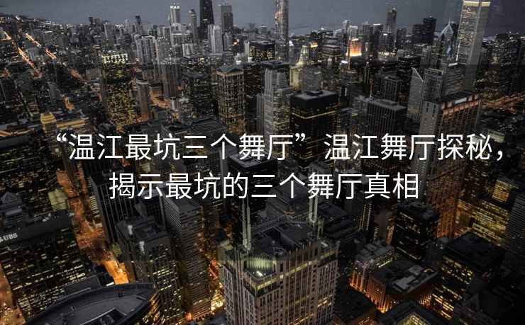 “溫江最坑三個(gè)舞廳”溫江舞廳探秘，揭示最坑的三個(gè)舞廳真相