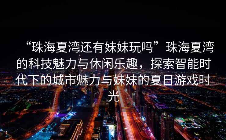 “珠海夏灣還有妹妹玩嗎”珠海夏灣的科技魅力與休閑樂(lè )趣，探索智能時(shí)代下的城市魅力與妹妹的夏日游戲時(shí)光