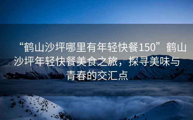 “鶴山沙坪哪里有年輕快餐150”鶴山沙坪年輕快餐美食之旅，探尋美味與青春的交匯點(diǎn)