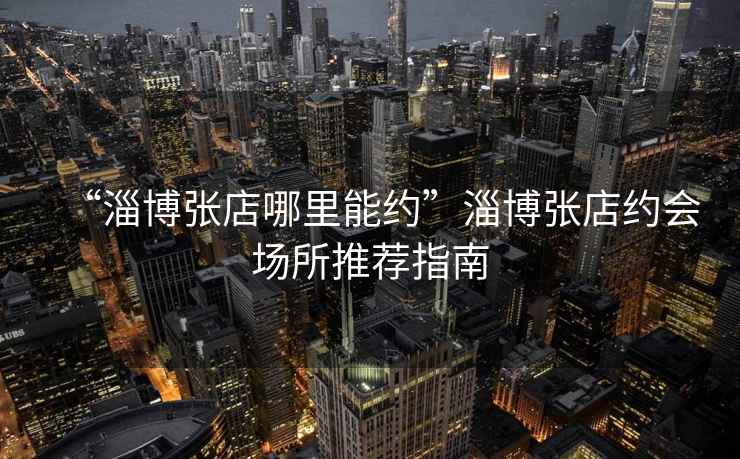 “淄博張店哪里能約”淄博張店約會(huì )場(chǎng)所推薦指南