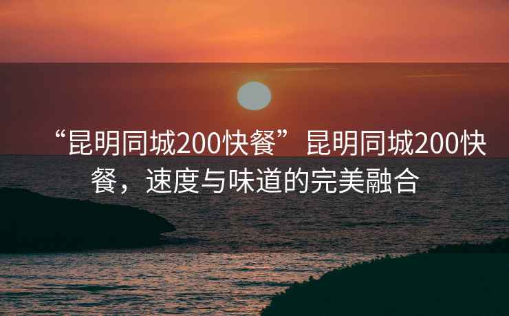“昆明同城200快餐”昆明同城200快餐，速度與味道的完美融合