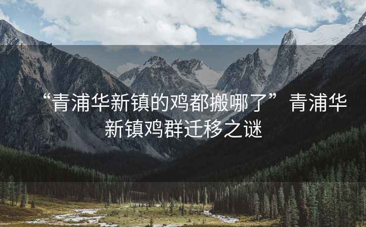 “青浦華新鎮的雞都搬哪了”青浦華新鎮雞群遷移之謎