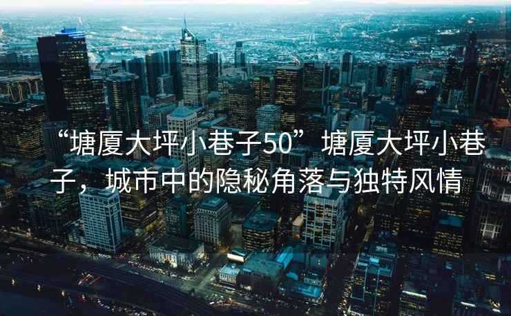 “塘廈大坪小巷子50”塘廈大坪小巷子，城市中的隱秘角落與獨特風(fēng)情