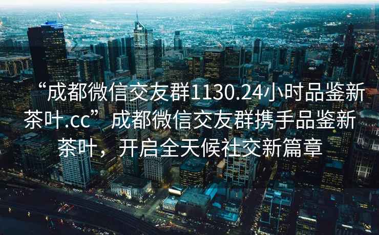 “成都微信交友群1130.24小時(shí)品鑒新茶葉.cc”成都微信交友群攜手品鑒新茶葉，開(kāi)啟全天候社交新篇章