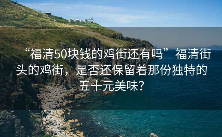 “福清50塊錢(qián)的雞街還有嗎”福清街頭的雞街，是否還保留著(zhù)那份獨特的五十元美味？