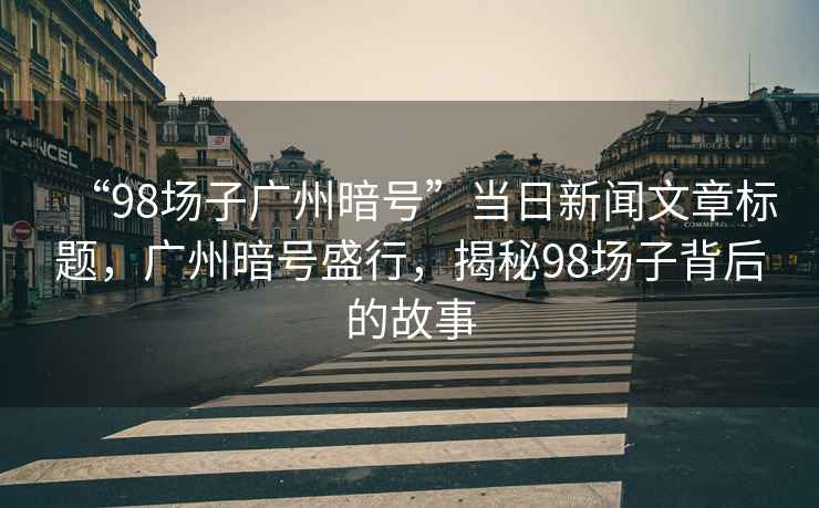 “98場(chǎng)子廣州暗號”當日新聞文章標題，廣州暗號盛行，揭秘98場(chǎng)子背后的故事