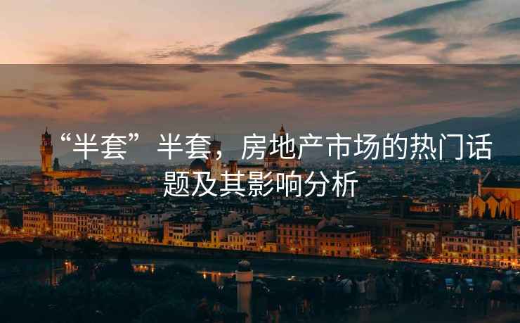 “半套”半套，房地產(chǎn)市場(chǎng)的熱門(mén)話(huà)題及其影響分析