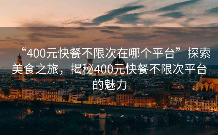 “400元快餐不限次在哪個(gè)平臺”探索美食之旅，揭秘400元快餐不限次平臺的魅力