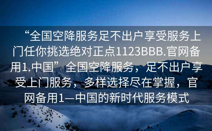“全國空降服務(wù)足不出戶(hù)享受服務(wù)上門(mén)任你挑選絕對正點(diǎn)1123BBB.官網(wǎng)備用1.中國”全國空降服務(wù)，足不出戶(hù)享受上門(mén)服務(wù)，多樣選擇盡在掌握，官網(wǎng)備用1—中國的新時(shí)代服務(wù)模式